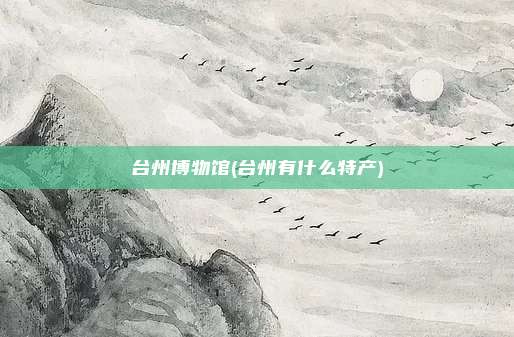 台州博物馆(台州有什么特产)