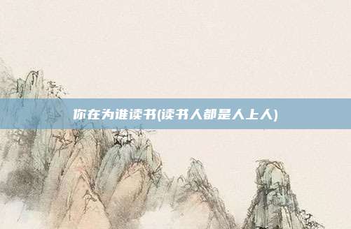 你在为谁读书(读书人都是人上人)