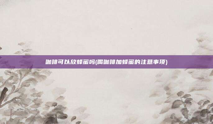 咖啡可以放蜂蜜吗(喝咖啡加蜂蜜的注意事项)