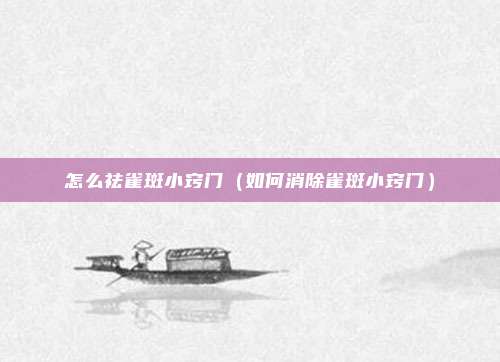 怎么祛雀斑小窍门（如何消除雀斑小窍门）