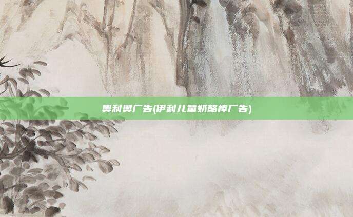奥利奥广告(伊利儿童奶酪棒广告)