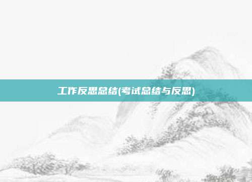 工作反思总结(考试总结与反思)