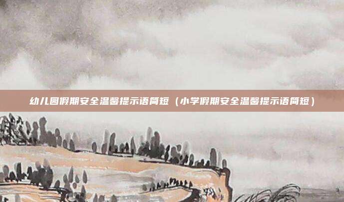 幼儿园假期安全温馨提示语简短（小学假期安全温馨提示语简短）