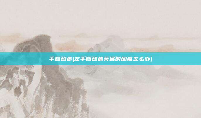 手臂酸痛(左手臂酸痛莫名的酸痛怎么办)