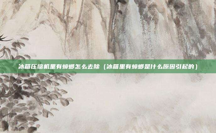 冰箱压缩机里有蟑螂怎么去除（冰箱里有蟑螂是什么原因引起的）