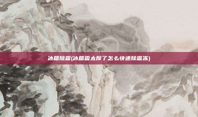 冰箱除霜(冰箱霜太厚了怎么快速除霜冻)