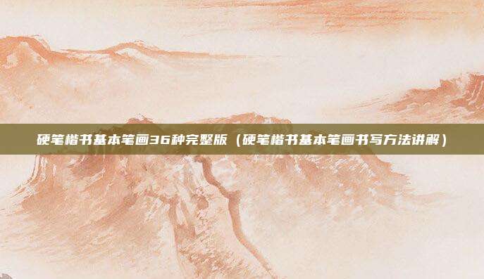 硬笔楷书基本笔画36种完整版（硬笔楷书基本笔画书写方法讲解）