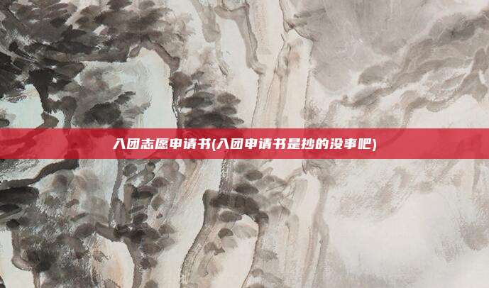 入团志愿申请书(入团申请书是抄的没事吧)