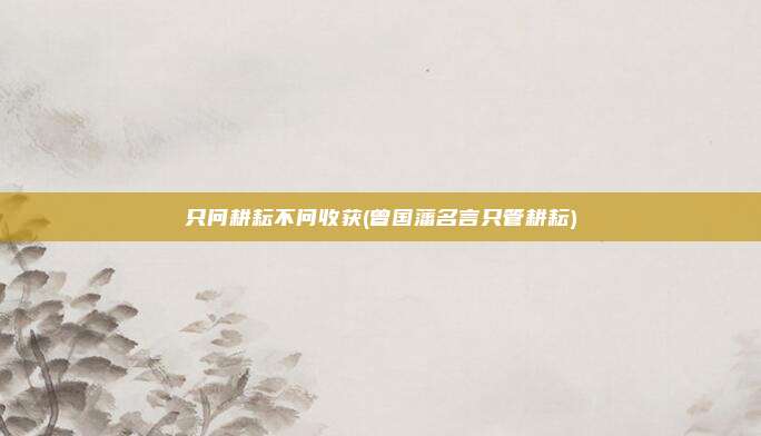 只问耕耘不问收获(曾国藩名言只管耕耘)
