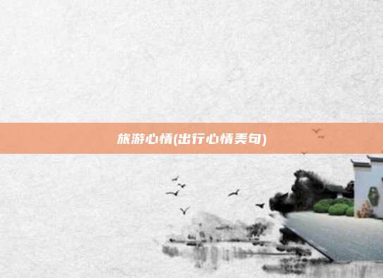 旅游心情(出行心情美句)