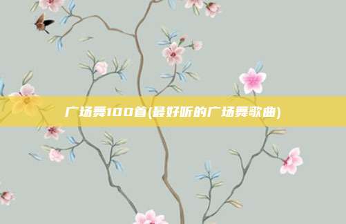 广场舞100首(最好听的广场舞歌曲)