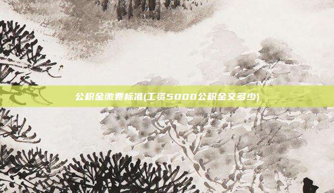 公积金缴费标准(工资5000公积金交多少)
