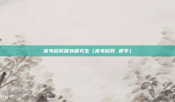 高考移民国外研究生（高考移民 退学）