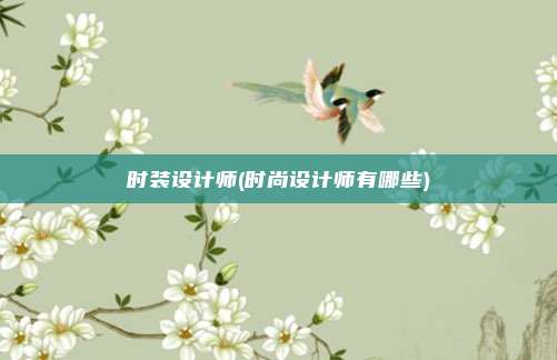 时装设计师(时尚设计师有哪些)