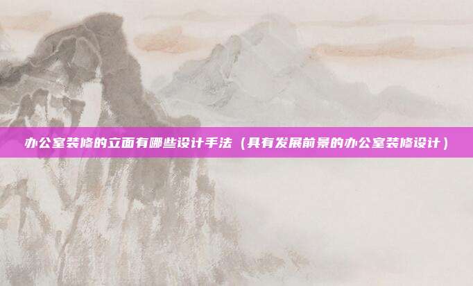 办公室装修的立面有哪些设计手法（具有发展前景的办公室装修设计）