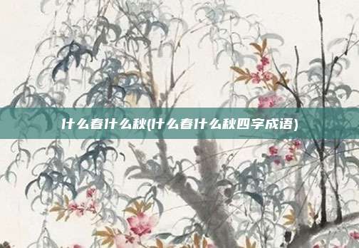 什么春什么秋(什么春什么秋四字成语)