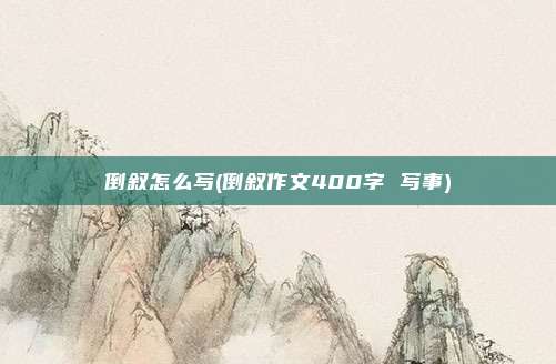 倒叙怎么写(倒叙作文400字 写事)