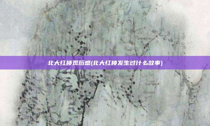北大红楼观后感(北大红楼发生过什么故事)