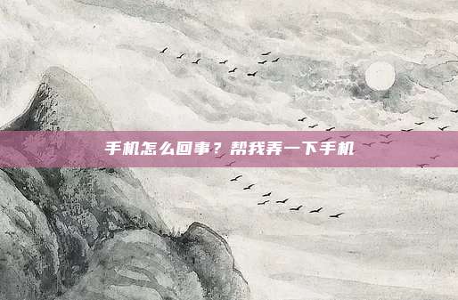 手机怎么回事？帮我弄一下手机