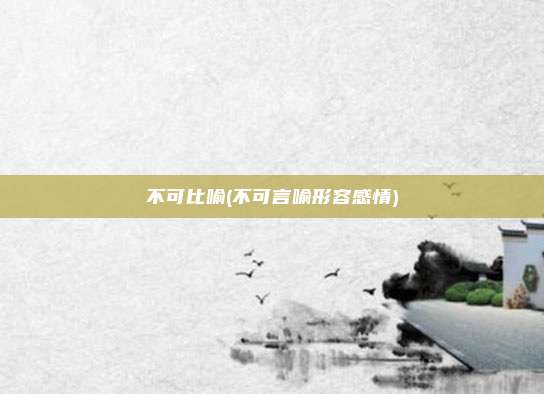 不可比喻(不可言喻形容感情)