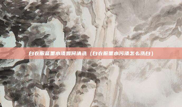 白衣服蓝墨水渍如何清洗（白衣服墨水污渍怎么洗白）