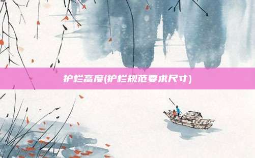 护栏高度(护栏规范要求尺寸)