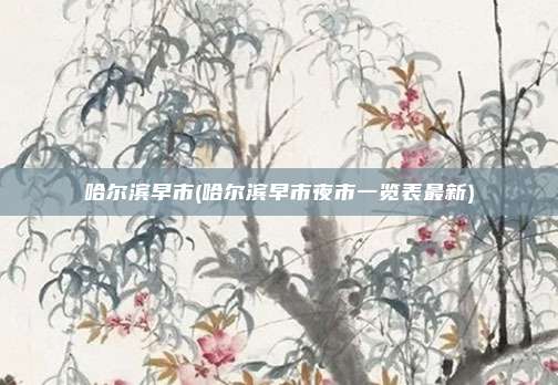 哈尔滨早市(哈尔滨早市夜市一览表最新)