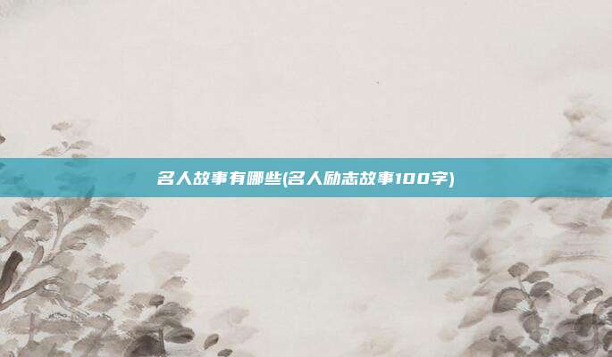 名人故事有哪些(名人励志故事100字)