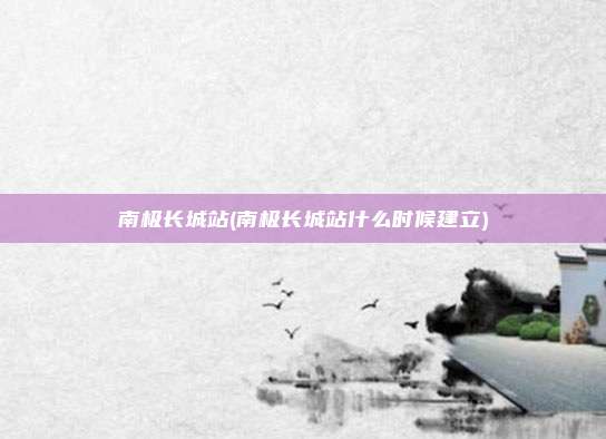 南极长城站(南极长城站什么时候建立)
