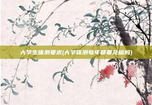 大学生体测要求(大学体测每年都要及格吗)