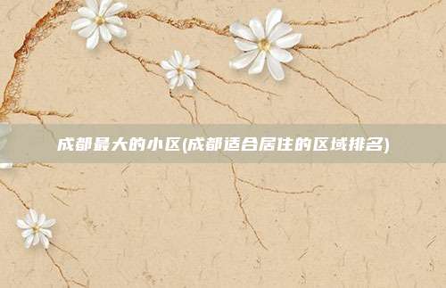成都最大的小区(成都适合居住的区域排名)
