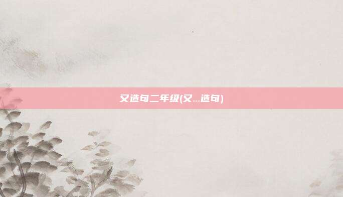 又造句二年级(又...造句)