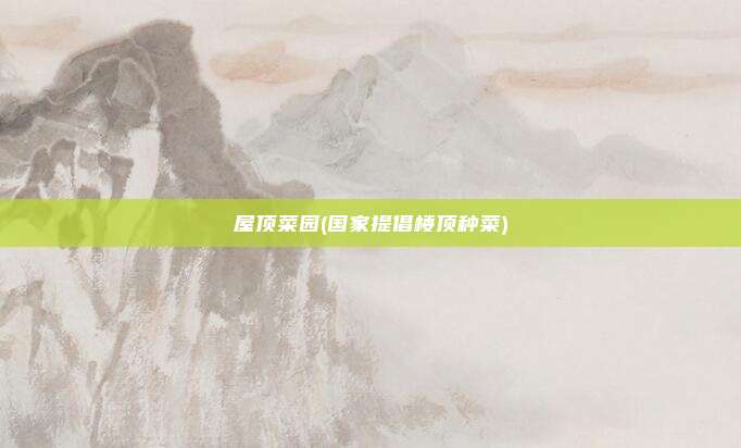 屋顶菜园(国家提倡楼顶种菜)