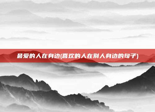 最爱的人在身边(喜欢的人在别人身边的句子)