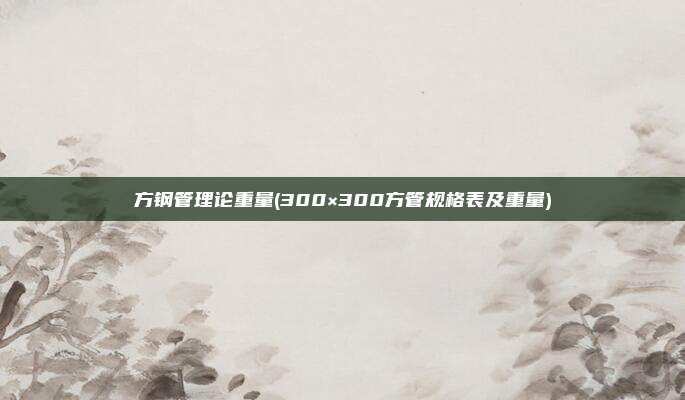 方钢管理论重量(300×300方管规格表及重量)