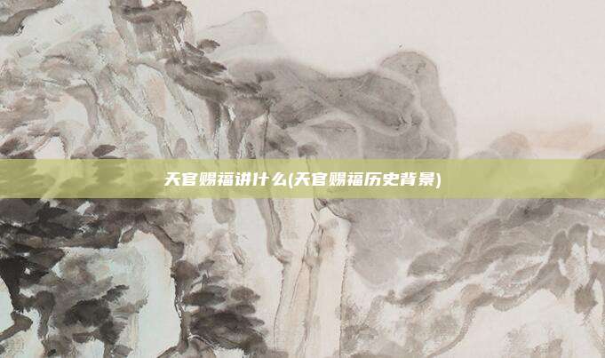 天官赐福讲什么(天官赐福历史背景)