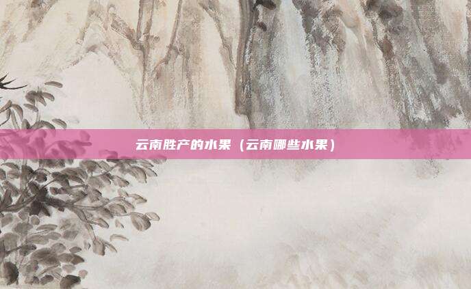云南胜产的水果（云南哪些水果）