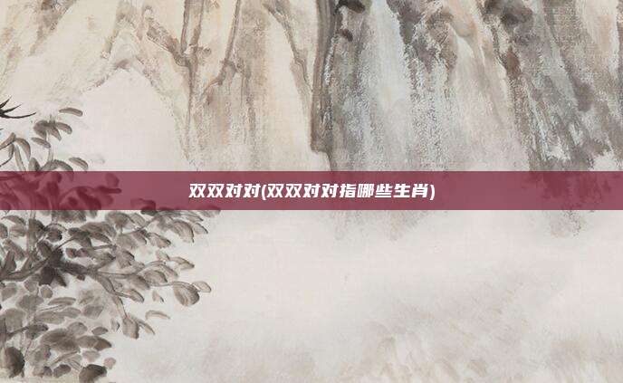 双双对对(双双对对指哪些生肖)