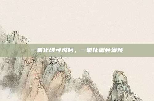一氧化碳可燃吗，一氧化碳会燃烧