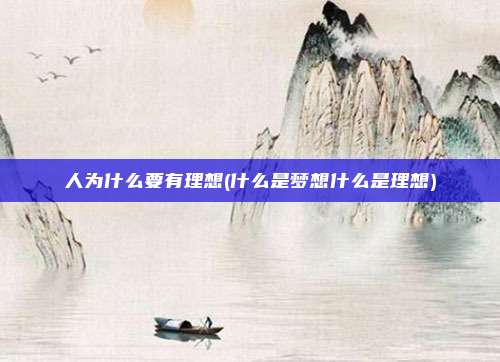 人为什么要有理想(什么是梦想什么是理想)