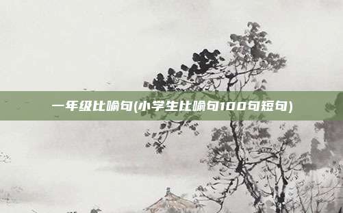 一年级比喻句(小学生比喻句100句短句)