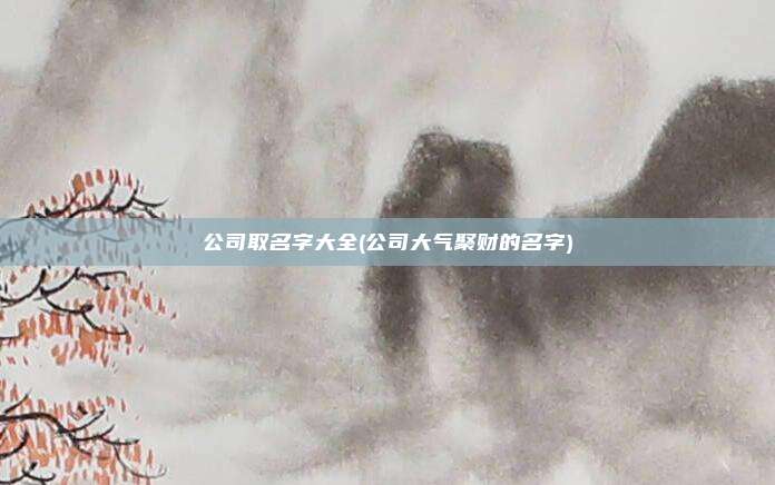 公司取名字大全(公司大气聚财的名字)