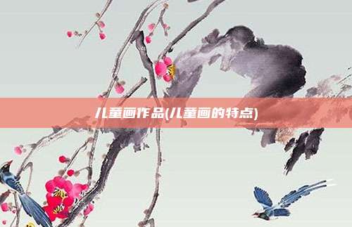 儿童画作品(儿童画的特点)
