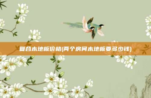 复合木地板价格(两个房间木地板要多少钱)