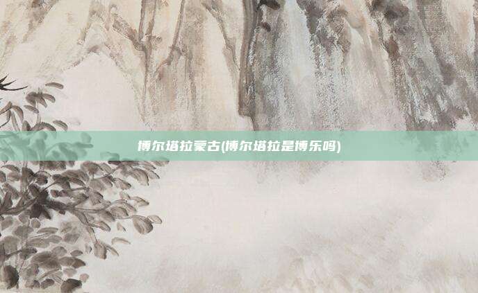 博尔塔拉蒙古(博尔塔拉是博乐吗)