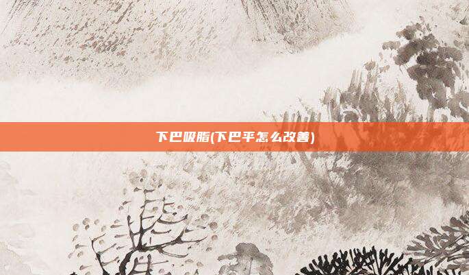 下巴吸脂(下巴平怎么改善)