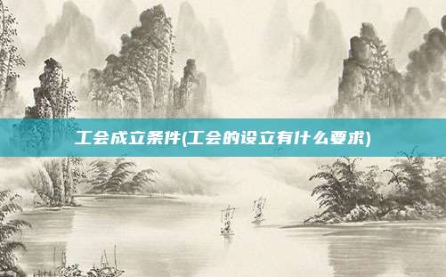 工会成立条件(工会的设立有什么要求)