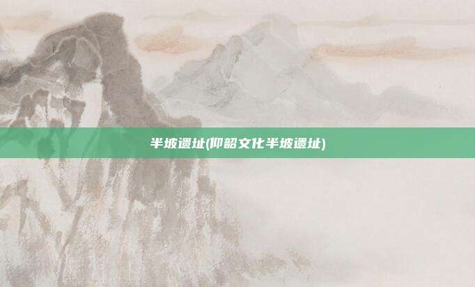 半坡遗址(仰韶文化半坡遗址)
