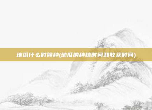 地瓜什么时候种(地瓜的种植时间和收获时间)