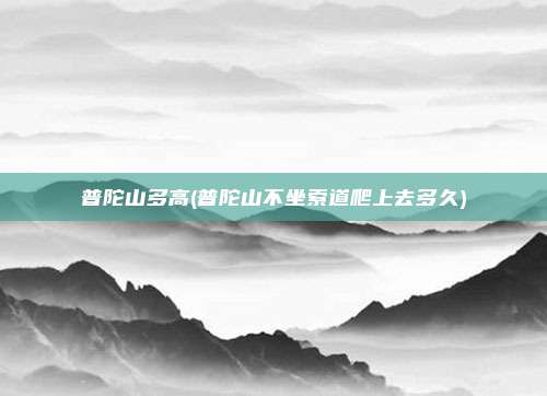 普陀山多高(普陀山不坐索道爬上去多久)